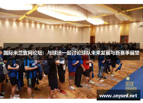 国际米兰官网论坛：与球迷一起讨论球队未来发展与新赛季展望