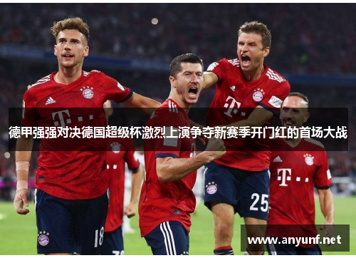 德甲强强对决德国超级杯激烈上演争夺新赛季开门红的首场大战