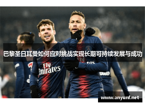 巴黎圣日耳曼如何应对挑战实现长期可持续发展与成功