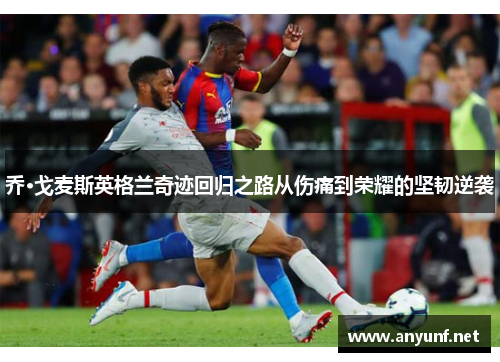 乔·戈麦斯英格兰奇迹回归之路从伤痛到荣耀的坚韧逆袭