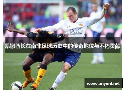 凯撒酋长在南非足球历史中的传奇地位与不朽贡献