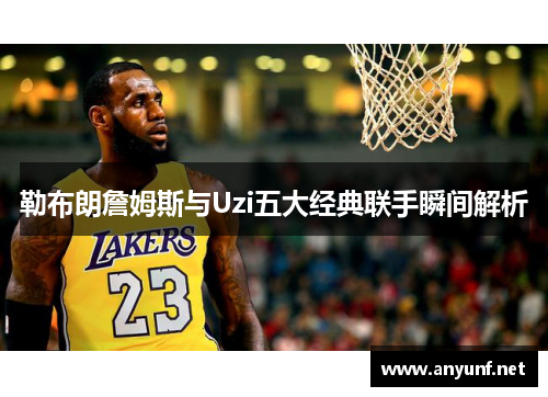 勒布朗詹姆斯与Uzi五大经典联手瞬间解析