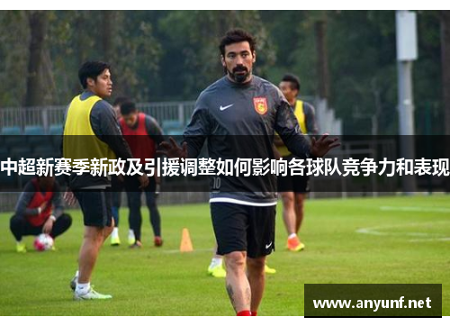 中超新赛季新政及引援调整如何影响各球队竞争力和表现