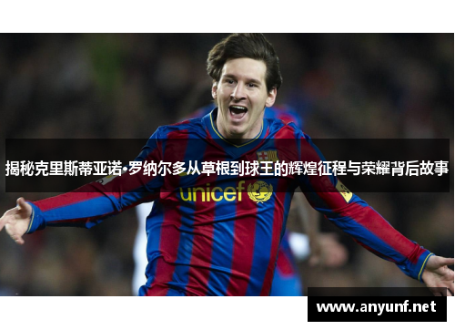 揭秘克里斯蒂亚诺·罗纳尔多从草根到球王的辉煌征程与荣耀背后故事