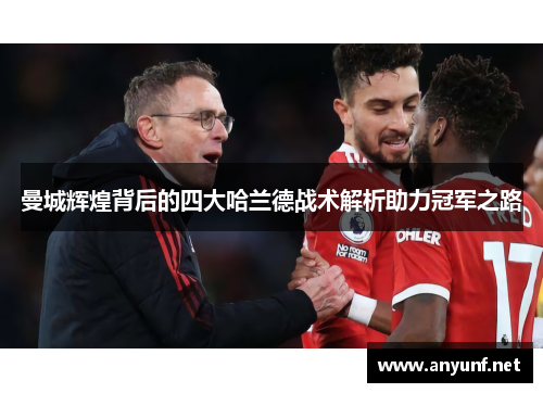 曼城辉煌背后的四大哈兰德战术解析助力冠军之路