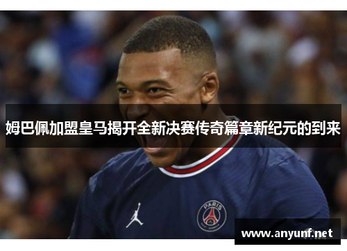 姆巴佩加盟皇马揭开全新决赛传奇篇章新纪元的到来