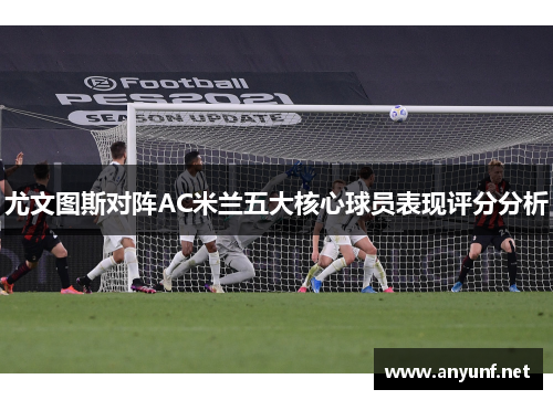 尤文图斯对阵AC米兰五大核心球员表现评分分析