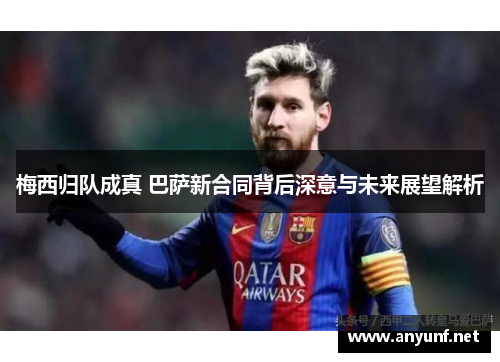梅西归队成真 巴萨新合同背后深意与未来展望解析