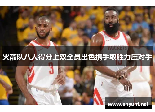 火箭队八人得分上双全员出色携手取胜力压对手