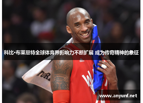 科比·布莱恩特全球体育界影响力不断扩展 成为传奇精神的象征