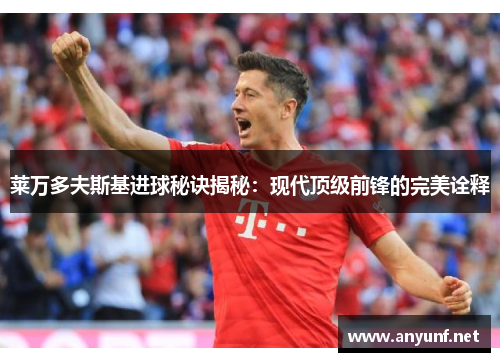 莱万多夫斯基进球秘诀揭秘:现代顶级前锋的完美诠释