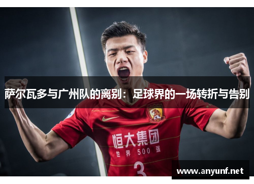 萨尔瓦多与广州队的离别:足球界的一场转折与告别