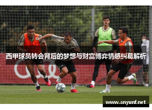 西甲球员转会背后的梦想与财富博弈情感纠葛解析