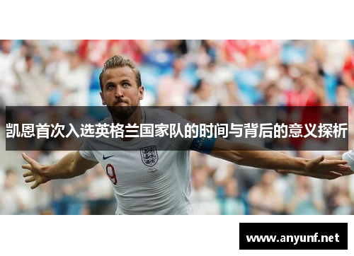 凯恩首次入选英格兰国家队的时间与背后的意义探析 凯恩首次入选英格兰国家队的时间与背后的意义探析