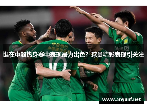 谁在中超热身赛中表现最为出色？球员精彩表现引关注