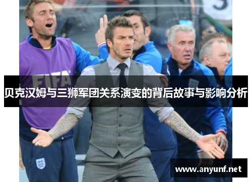 贝克汉姆与三狮军团关系演变的背后故事与影响分析 贝克汉姆与三狮军团关系演变的背后故事与影响分析