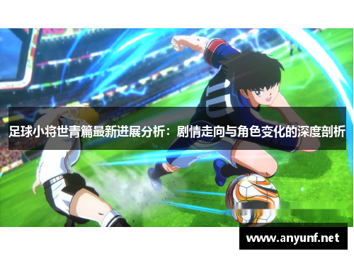 足球小将世青篇最新进展分析：剧情走向与角色变化的深度剖析