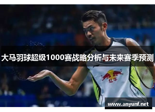 大马羽球超级1000赛战略分析与未来赛季预测