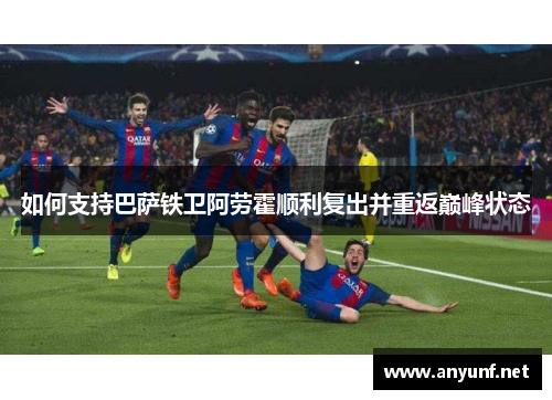 如何支持巴萨铁卫阿劳霍顺利复出并重返巅峰状态