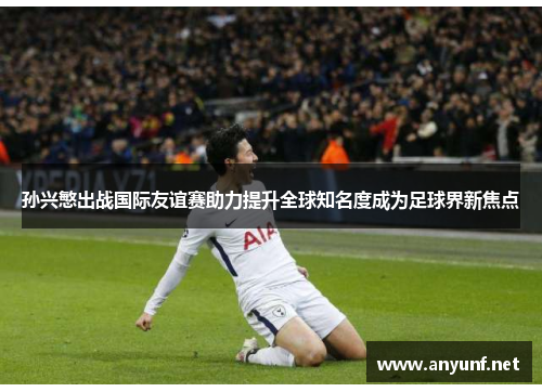 孙兴慜出战国际友谊赛助力提升全球知名度成为足球界新焦点