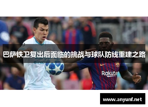巴萨铁卫复出后面临的挑战与球队防线重建之路